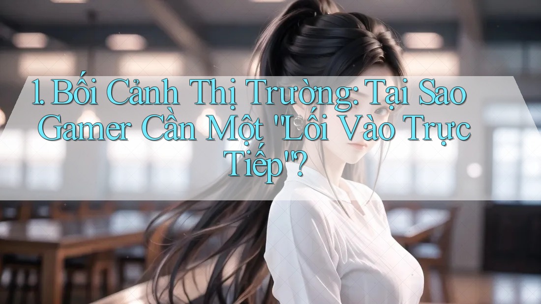 1. Bối Cảnh Thị Trường: Tại Sao Gamer Cần Một “Lối Vào Trực Tiếp”? 1. Bối Cảnh Thị Trường: Tại Sao Gamer Cần Một “Lối Vào Trực Tiếp”?