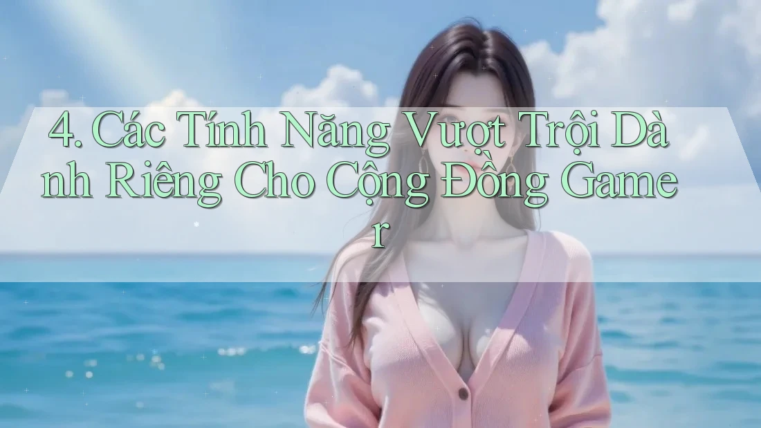 4. Các Tính Năng Vượt Trội Dành Riêng Cho Cộng Đồng Gamer 4. Các Tính Năng Vượt Trội Dành Riêng Cho Cộng Đồng Gamer