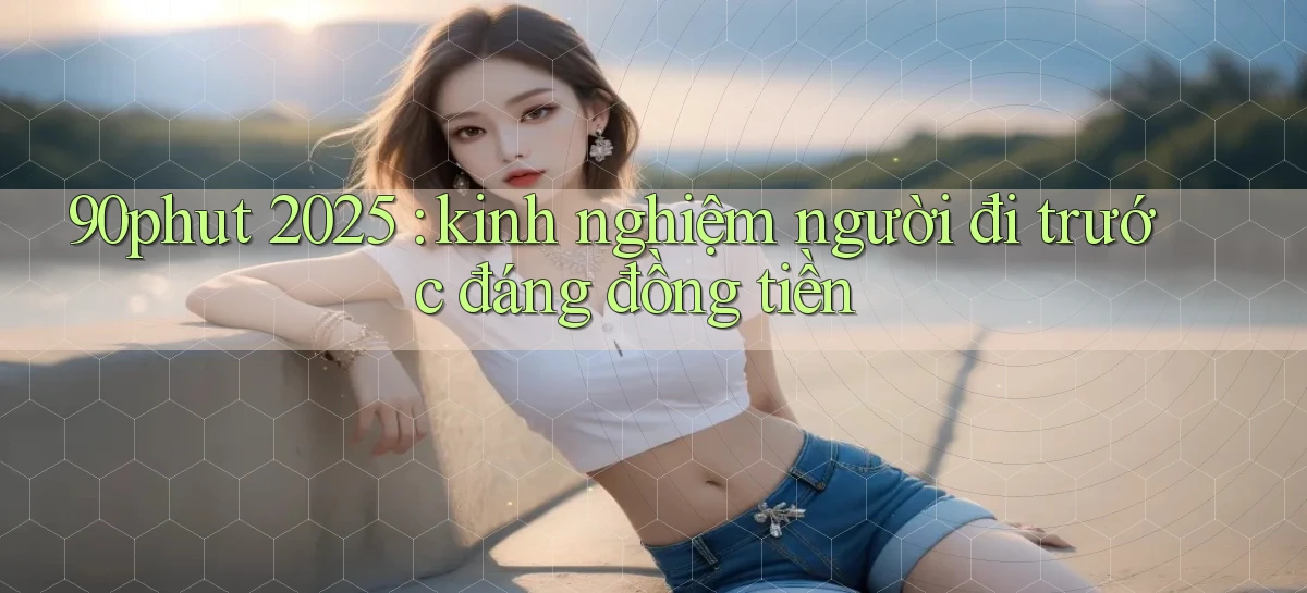 90phut 2025 kinh nghiệm người đi trước đáng đồng tiền
