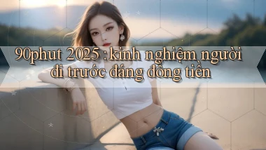 90phut 2025 kinh nghiệm người đi trước đáng đồng tiền