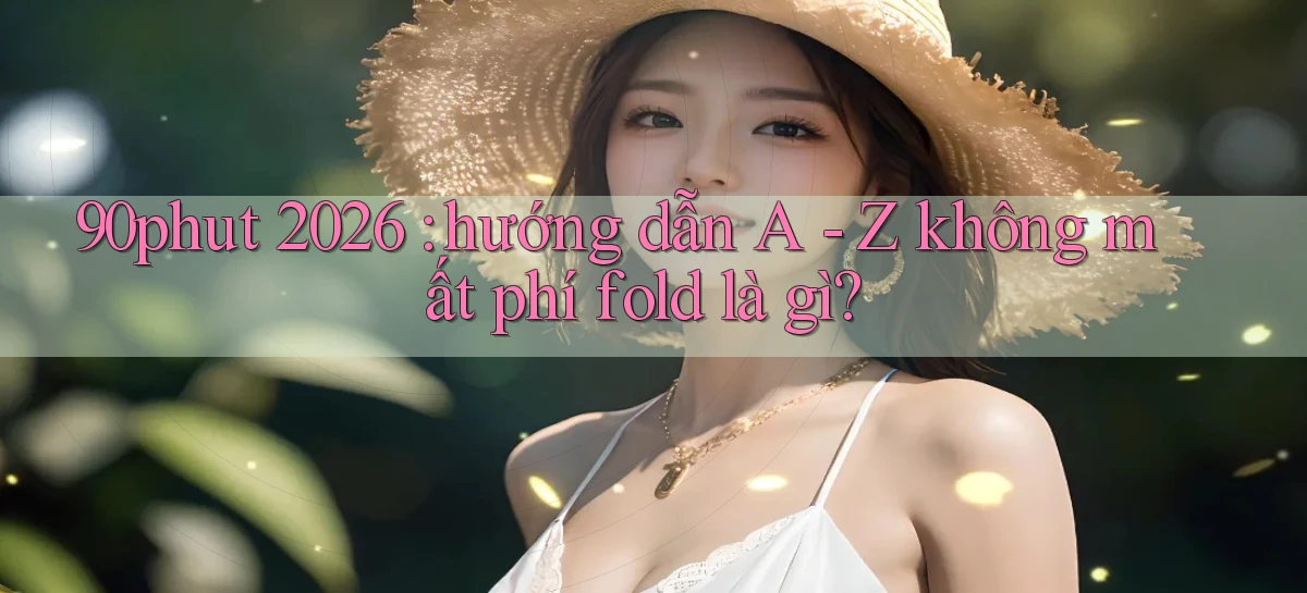 90phut 2026 hướng dẫn A   Z không mất phí fold là gì