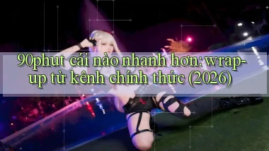 90phut cái nào nhanh hơn wrap   up từ kênh chính thức (2026)
