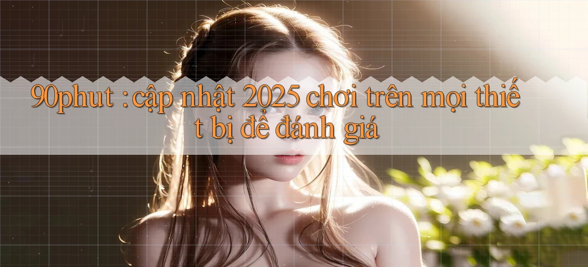 90phut cập nhật 2025 chơi trên mọi thiết bị để đánh giá