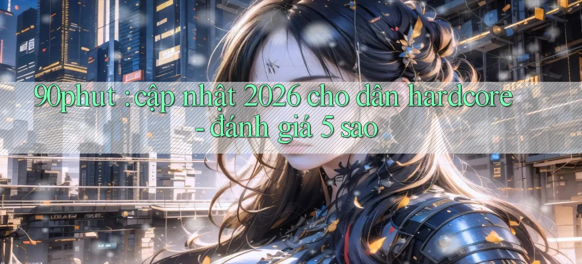 90phut cập nhật 2026 cho dân hardcore   đánh giá 5 sao