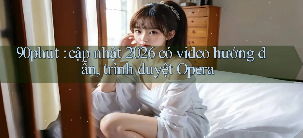 90phut cập nhật 2026 có video hướng dẫn, trình duyệt Opera