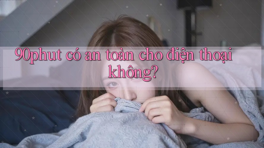 90phut có an toàn cho điện thoại không?