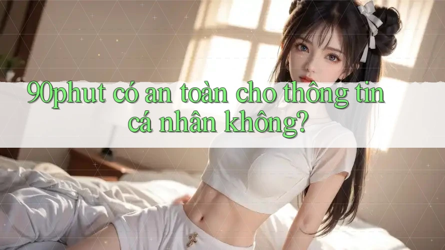 90phut có an toàn cho thông tin cá nhân không? 90phut có an toàn cho thông tin cá nhân không?