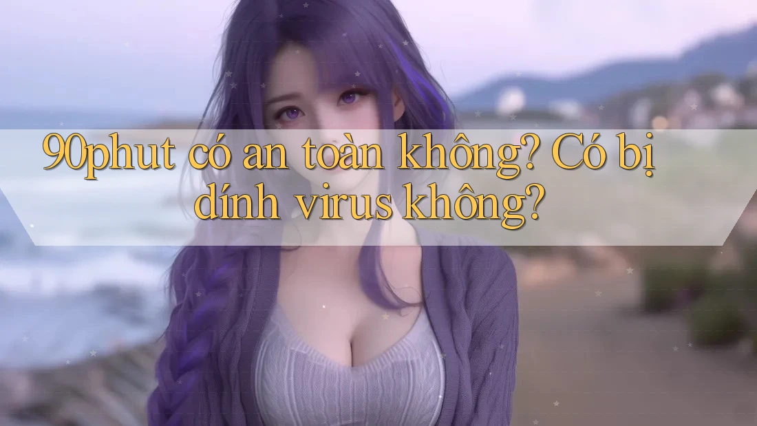 90phut có an toàn không? Có bị dính virus không?
