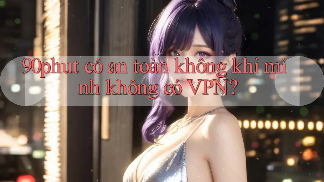 90phut có an toàn không khi mình không có VPN? 90phut có an toàn không khi mình không có VPN?