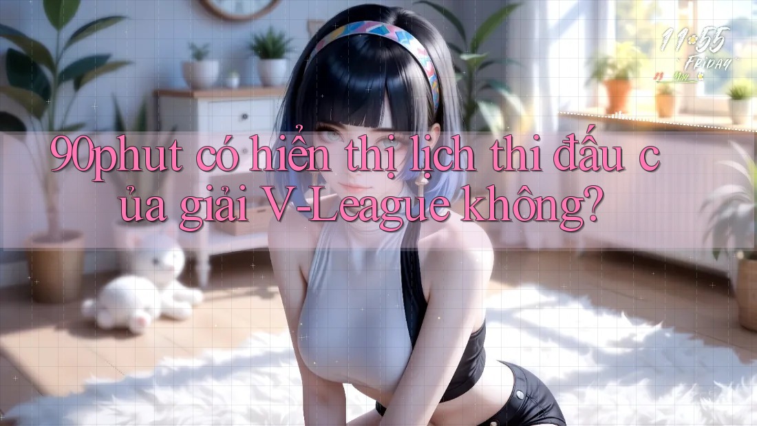 90phut có hiển thị lịch thi đấu của giải V-League không? 90phut có hiển thị lịch thi đấu của giải V-League không?