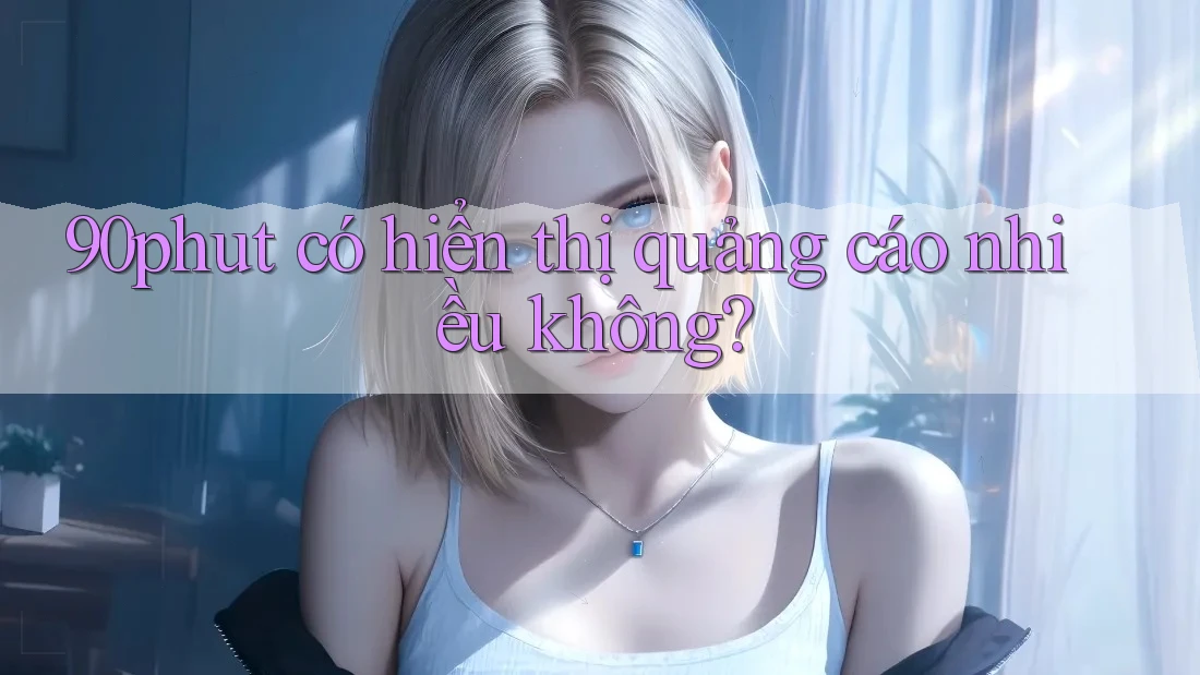 90phut có hiển thị quảng cáo nhiều không? 90phut có hiển thị quảng cáo nhiều không?
