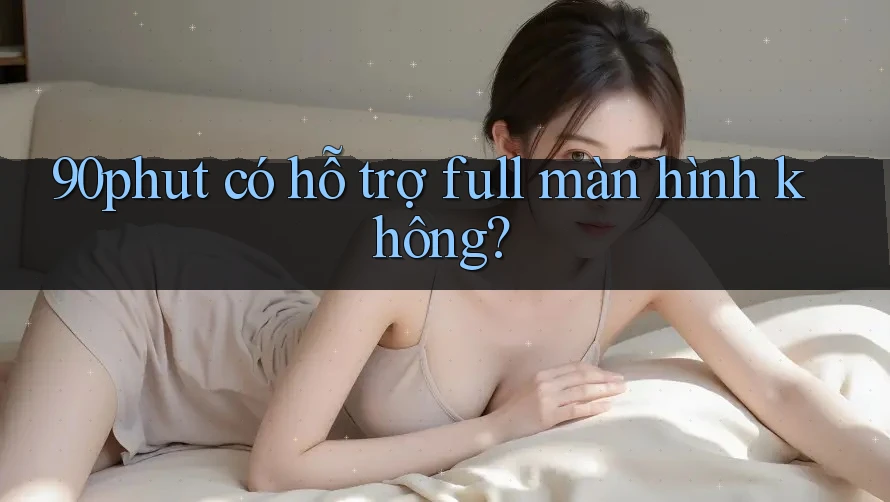 90phut có hỗ trợ full màn hình không? 90phut có hỗ trợ full màn hình không?