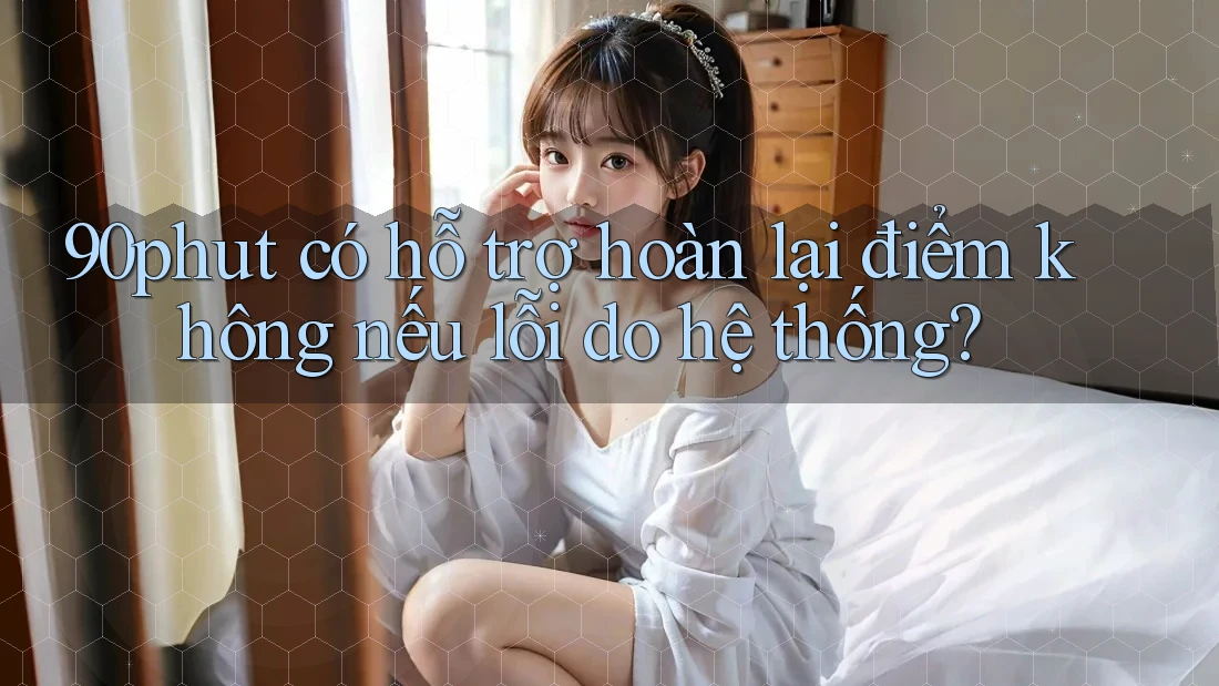 90phut có hỗ trợ hoàn lại điểm không nếu lỗi do hệ thống? 90phut có hỗ trợ hoàn lại điểm không nếu lỗi do hệ thống?