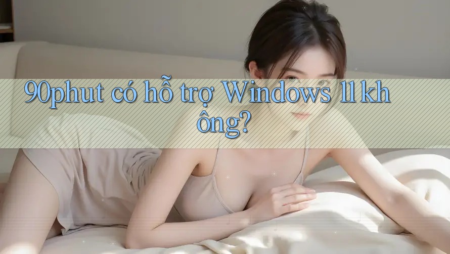 90phut có hỗ trợ Windows 11 không? 90phut có hỗ trợ Windows 11 không?