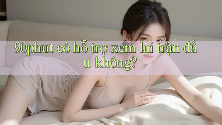 90phut có hỗ trợ xem lại trận đấu không?
