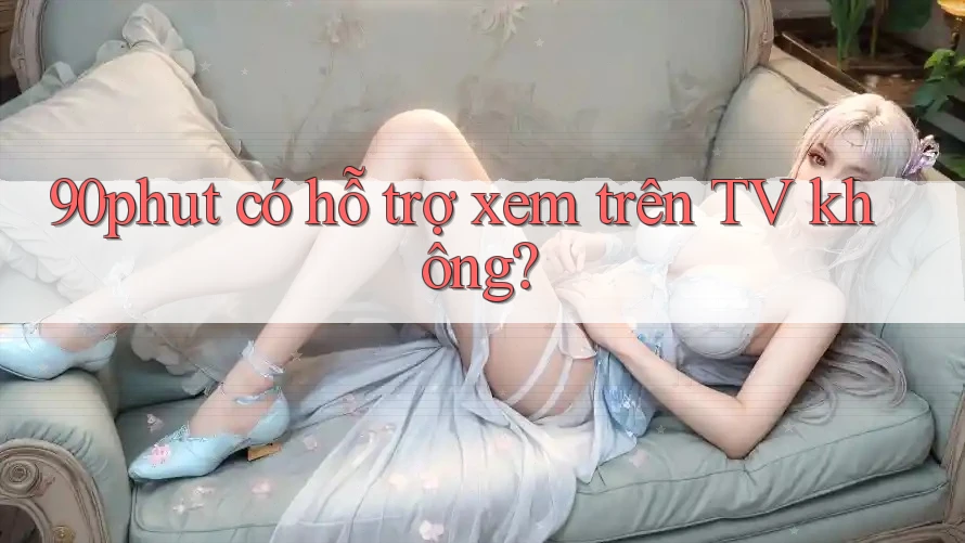 90phut có hỗ trợ xem trên TV không? 90phut có hỗ trợ xem trên TV không?