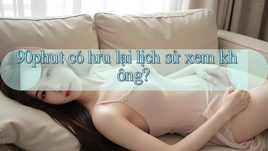90phut có lưu lại lịch sử xem không? 90phut có lưu lại lịch sử xem không?