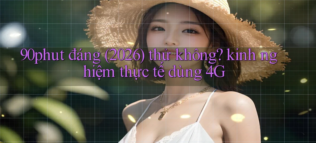 90phut đáng (2026) thử không kinh nghiệm thực tế dùng 4G