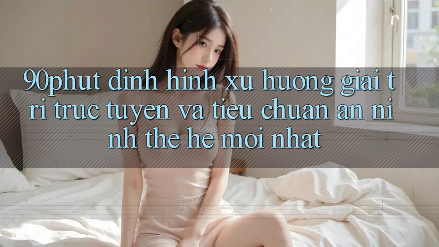 90phut - Định Hình Xu Hướng Giải Trí Trực Tuyến Và Tiêu Chuẩn An ninh Thế Hệ Mới nhất