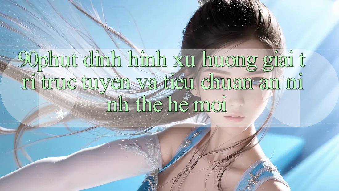 90phut - Định Hình Xu Hướng Giải Trí Trực Tuyến Và Tiêu Chuẩn An ninh Thế Hệ Mới 90phut - Định Hình Xu Hướng Giải Trí Trực Tuyến Và Tiêu Chuẩn An ninh Thế Hệ Mới
