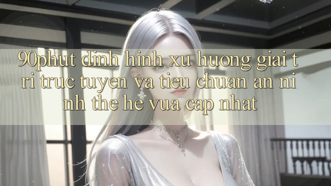 90phut - Định Hình Xu Hướng Giải Trí Trực Tuyến Và Tiêu Chuẩn An ninh Thế Hệ Vừa cập nhật 90phut - Định Hình Xu Hướng Giải Trí Trực Tuyến Và Tiêu Chuẩn An ninh Thế Hệ Vừa cập nhật