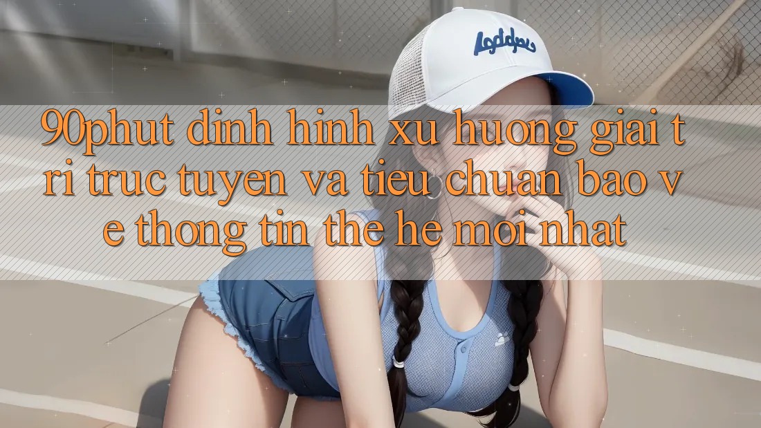 90phut - Định Hình Xu Hướng Giải Trí Trực Tuyến Và Tiêu Chuẩn Bảo vệ thông tin Thế Hệ Mới nhất