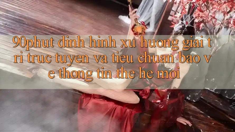 90phut - Định Hình Xu Hướng Giải Trí Trực Tuyến Và Tiêu Chuẩn Bảo vệ thông tin Thế Hệ Mới