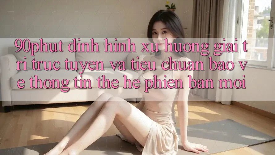 90phut - Định Hình Xu Hướng Giải Trí Trực Tuyến Và Tiêu Chuẩn Bảo vệ thông tin Thế Hệ Phiên bản mới 90phut - Định Hình Xu Hướng Giải Trí Trực Tuyến Và Tiêu Chuẩn Bảo vệ thông tin Thế Hệ Phiên bản mới