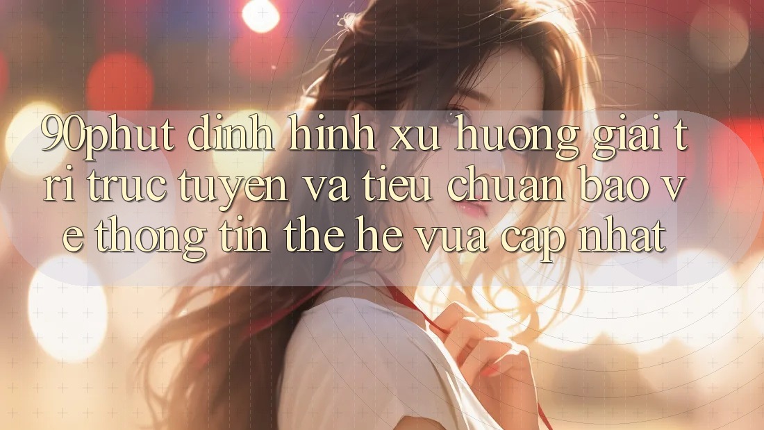 90phut - Định Hình Xu Hướng Giải Trí Trực Tuyến Và Tiêu Chuẩn Bảo vệ thông tin Thế Hệ Vừa cập nhật 90phut - Định Hình Xu Hướng Giải Trí Trực Tuyến Và Tiêu Chuẩn Bảo vệ thông tin Thế Hệ Vừa cập nhật