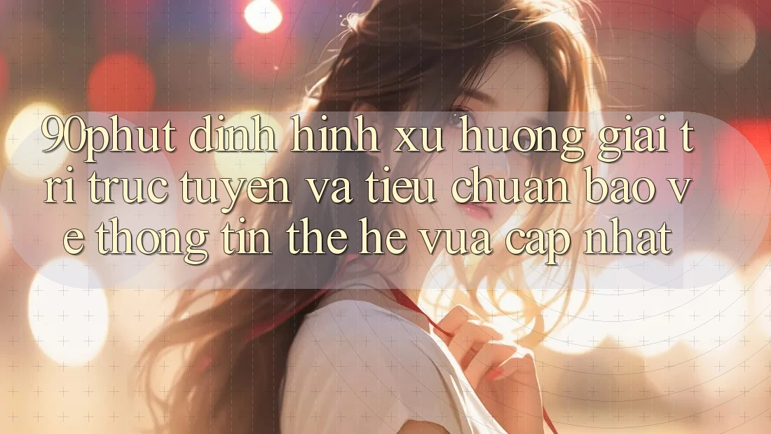 90phut - Định Hình Xu Hướng Giải Trí Trực Tuyến Và Tiêu Chuẩn Bảo vệ thông tin Thế Hệ Vừa cập nhật 90phut - Định Hình Xu Hướng Giải Trí Trực Tuyến Và Tiêu Chuẩn Bảo vệ thông tin Thế Hệ Vừa cập nhật
