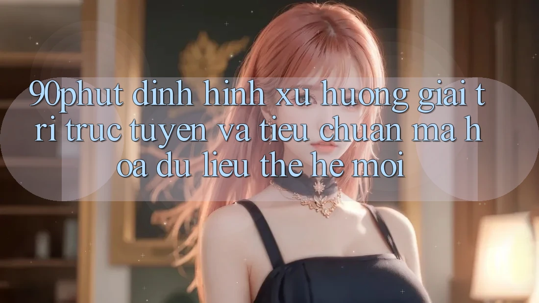 90phut - Định Hình Xu Hướng Giải Trí Trực Tuyến Và Tiêu Chuẩn Mã hóa dữ liệu Thế Hệ Mới 90phut - Định Hình Xu Hướng Giải Trí Trực Tuyến Và Tiêu Chuẩn Mã hóa dữ liệu Thế Hệ Mới