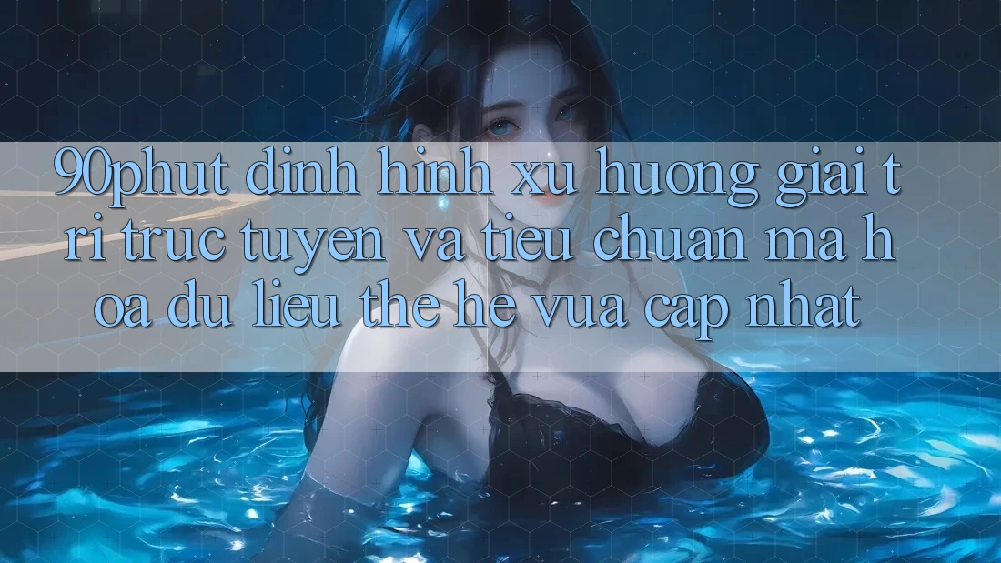 90phut - Định Hình Xu Hướng Giải Trí Trực Tuyến Và Tiêu Chuẩn Mã hóa dữ liệu Thế Hệ Vừa cập nhật 90phut - Định Hình Xu Hướng Giải Trí Trực Tuyến Và Tiêu Chuẩn Mã hóa dữ liệu Thế Hệ Vừa cập nhật