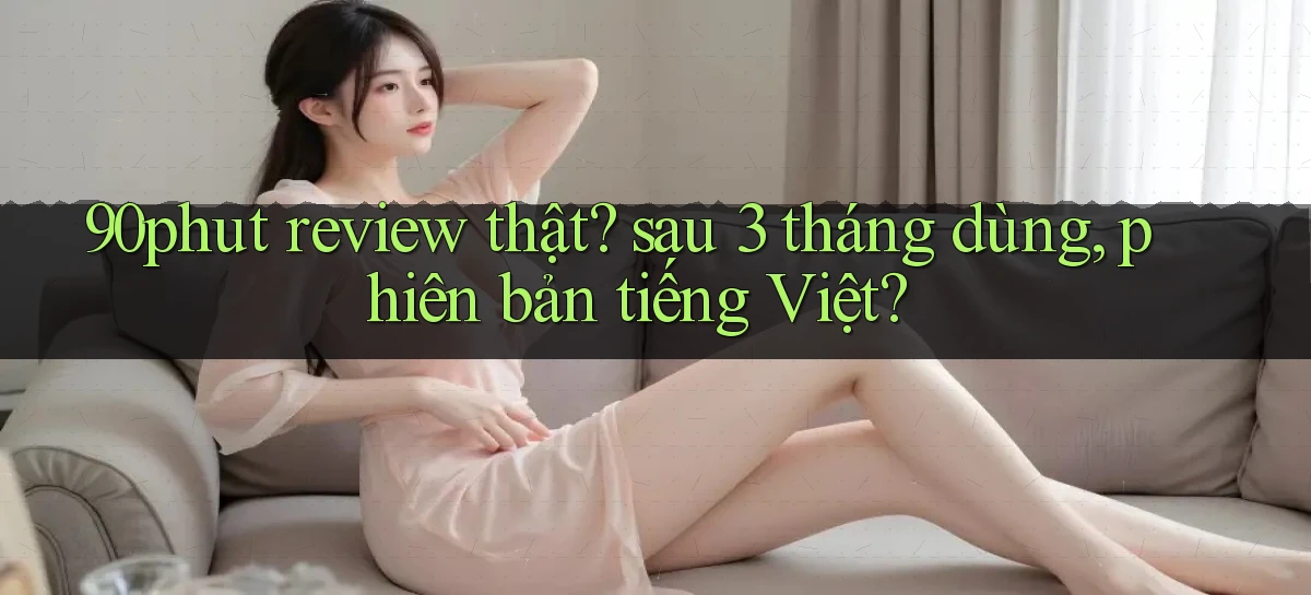 90phut review thật sau 3 tháng dùng, phiên bản tiếng Việt