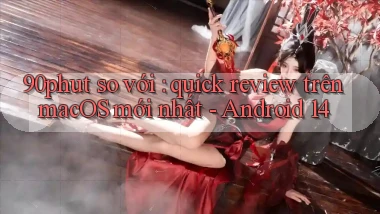 90phut so với quick review trên macOS mới nhất   Android 14