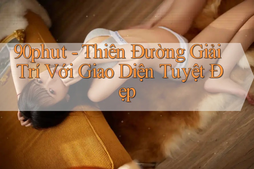 90phut - Thiên Đường Giải Trí Với Giao Diện Tuyệt Đẹp 90phut - Thiên Đường Giải Trí Với Giao Diện Tuyệt Đẹp