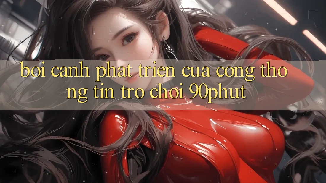 Bối Cảnh Phát Triển Của Cổng thông tin Trò chơi 90phut Bối Cảnh Phát Triển Của Cổng thông tin Trò chơi 90phut