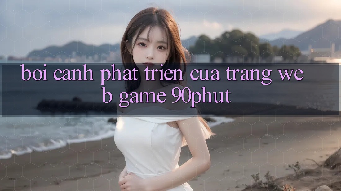 Bối Cảnh Phát Triển Của Trang web Game 90phut