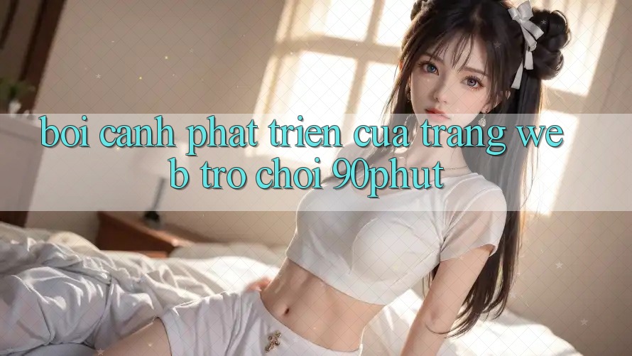 Bối Cảnh Phát Triển Của Trang web Trò chơi 90phut