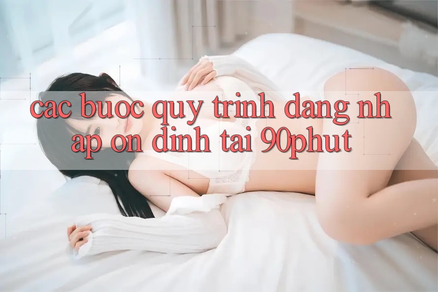Các bước Quy Trình Đăng Nhập Ổn định Tại 90phut Các bước Quy Trình Đăng Nhập Ổn định Tại 90phut