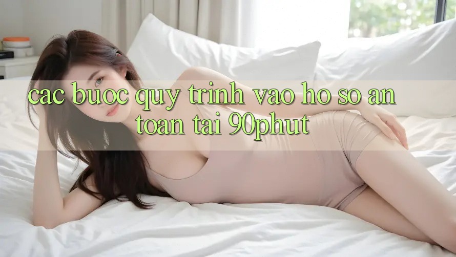 Các bước Quy Trình Vào hồ sơ An Toàn Tại 90phut