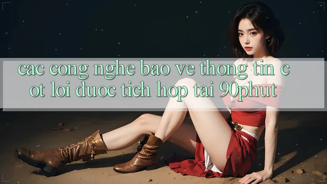Các Công Nghệ Bảo vệ thông tin Cốt Lõi Được Tích Hợp Tại 90phut Các Công Nghệ Bảo vệ thông tin Cốt Lõi Được Tích Hợp Tại 90phut
