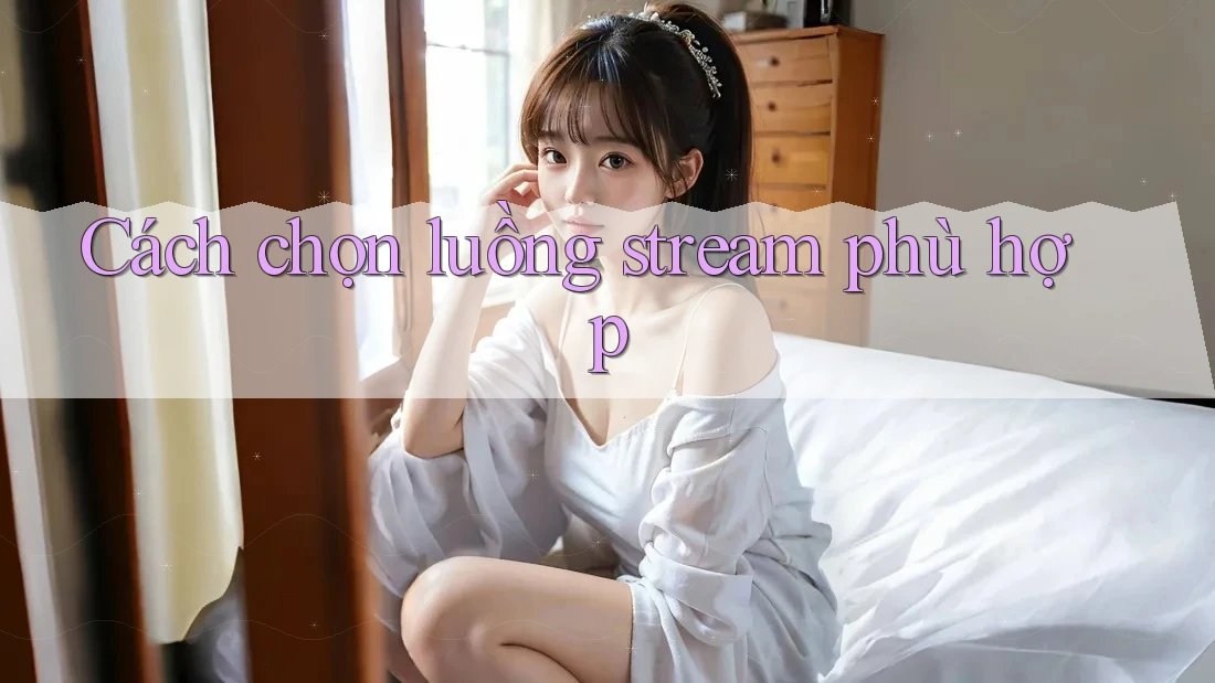 Cách chọn luồng stream phù hợp Cách chọn luồng stream phù hợp