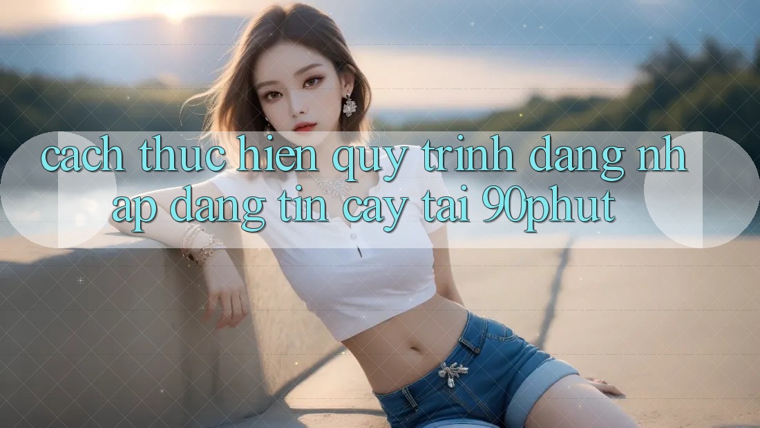 Cách thực hiện Quy Trình Đăng Nhập Đáng tin cậy Tại 90phut Cách thực hiện Quy Trình Đăng Nhập Đáng tin cậy Tại 90phut