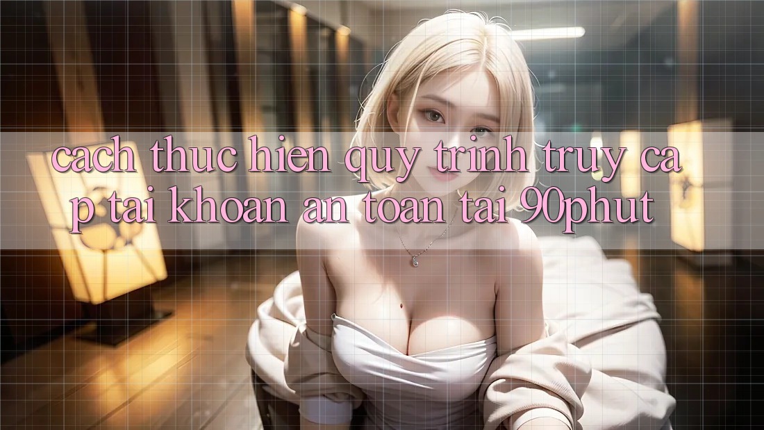 Cách thực hiện Quy Trình Truy cập tài khoản An Toàn Tại 90phut Cách thực hiện Quy Trình Truy cập tài khoản An Toàn Tại 90phut