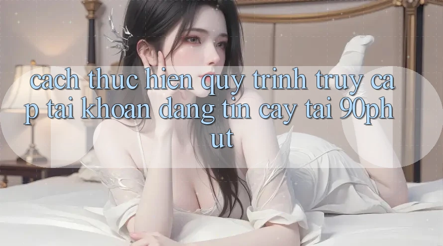Cách thực hiện Quy Trình Truy cập tài khoản Đáng tin cậy Tại 90phut Cách thực hiện Quy Trình Truy cập tài khoản Đáng tin cậy Tại 90phut