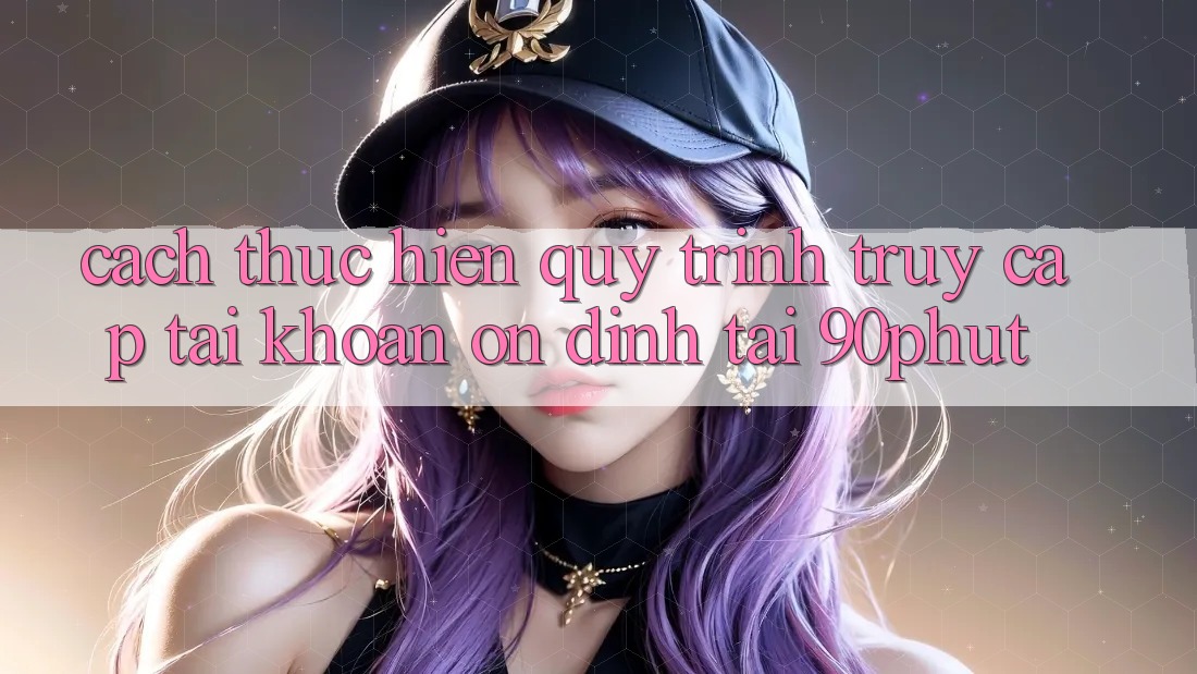 Cách thực hiện Quy Trình Truy cập tài khoản Ổn định Tại 90phut Cách thực hiện Quy Trình Truy cập tài khoản Ổn định Tại 90phut