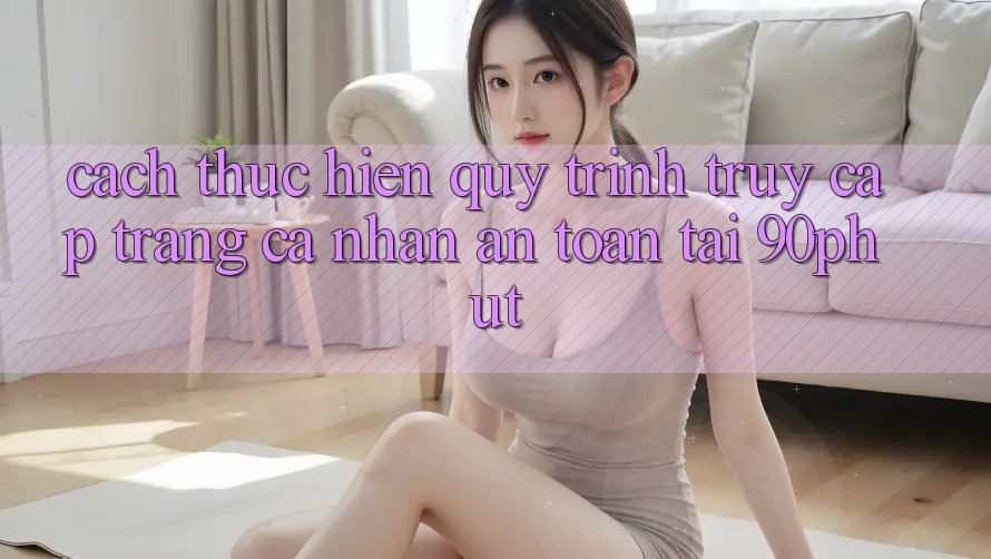 Cách thực hiện Quy Trình Truy cập trang cá nhân An Toàn Tại 90phut Cách thực hiện Quy Trình Truy cập trang cá nhân An Toàn Tại 90phut
