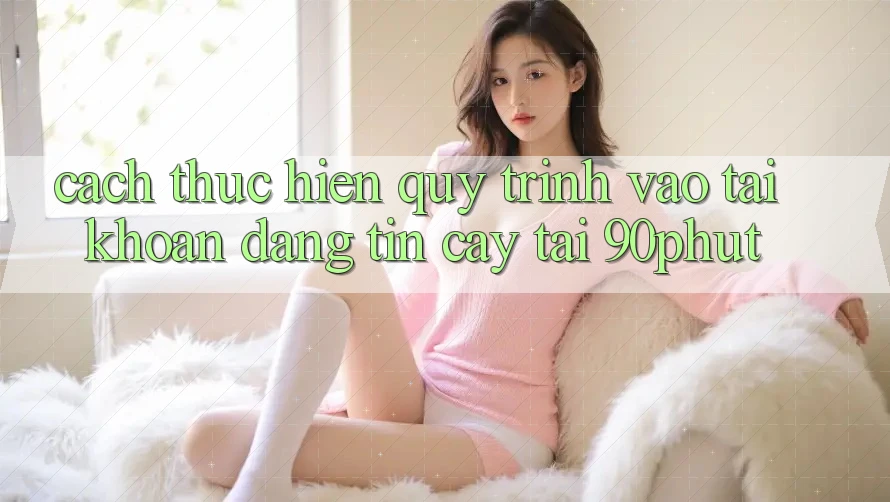 Cách thực hiện Quy Trình Vào tài khoản Đáng tin cậy Tại 90phut Cách thực hiện Quy Trình Vào tài khoản Đáng tin cậy Tại 90phut
