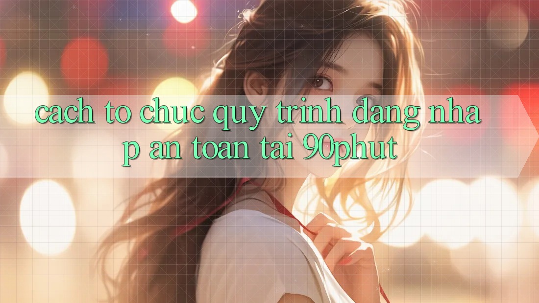 Cách tổ chức Quy Trình Đăng Nhập An Toàn Tại 90phut Cách tổ chức Quy Trình Đăng Nhập An Toàn Tại 90phut