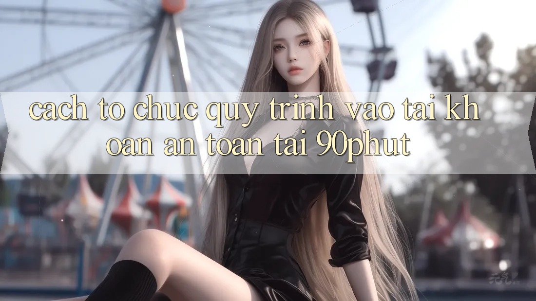 Cách tổ chức Quy Trình Vào tài khoản An Toàn Tại 90phut Cách tổ chức Quy Trình Vào tài khoản An Toàn Tại 90phut